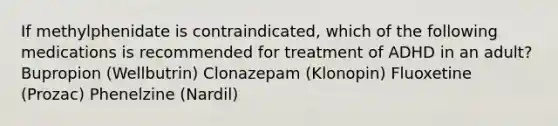 If methylphenidate is contraindicated, which of the following medications is recommended for treatment of ADHD in an adult? Bupropion (Wellbutrin) Clonazepam (Klonopin) Fluoxetine (Prozac) Phenelzine (Nardil)