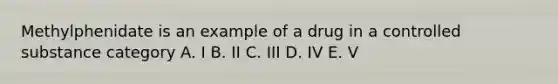 Methylphenidate is an example of a drug in a controlled substance category A. I B. II C. III D. IV E. V