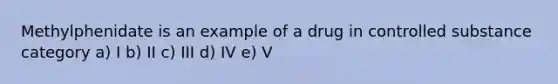 Methylphenidate is an example of a drug in controlled substance category a) I b) II c) III d) IV e) V