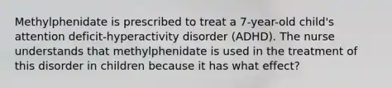 Methylphenidate is prescribed to treat a 7-year-old child's attention deficit-hyperactivity disorder (ADHD). The nurse understands that methylphenidate is used in the treatment of this disorder in children because it has what effect?