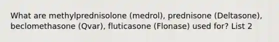 What are methylprednisolone (medrol), prednisone (Deltasone), beclomethasone (Qvar), fluticasone (Flonase) used for? List 2