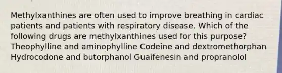 Methylxanthines are often used to improve breathing in cardiac patients and patients with respiratory disease. Which of the following drugs are methylxanthines used for this purpose? Theophylline and aminophylline Codeine and dextromethorphan Hydrocodone and butorphanol Guaifenesin and propranolol