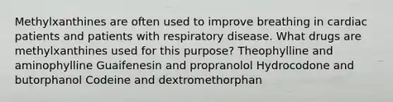 Methylxanthines are often used to improve breathing in cardiac patients and patients with respiratory disease. What drugs are methylxanthines used for this purpose? Theophylline and aminophylline Guaifenesin and propranolol Hydrocodone and butorphanol Codeine and dextromethorphan