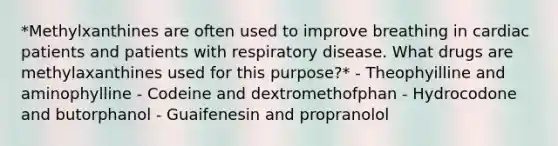 *Methylxanthines are often used to improve breathing in cardiac patients and patients with respiratory disease. What drugs are methylaxanthines used for this purpose?* - Theophyilline and aminophylline - Codeine and dextromethofphan - Hydrocodone and butorphanol - Guaifenesin and propranolol