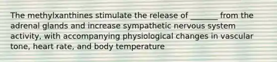 The methylxanthines stimulate the release of _______ from the adrenal glands and increase sympathetic nervous system activity, with accompanying physiological changes in vascular tone, heart rate, and body temperature