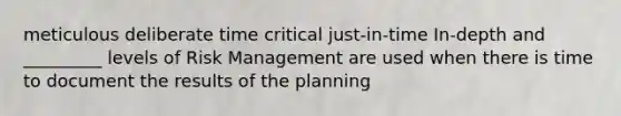 meticulous deliberate time critical just-in-time In-depth and _________ levels of Risk Management are used when there is time to document the results of the planning