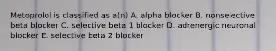 Metoprolol is classified as a(n) A. alpha blocker B. nonselective beta blocker C. selective beta 1 blocker D. adrenergic neuronal blocker E. selective beta 2 blocker