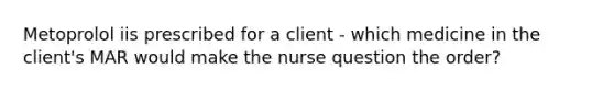 Metoprolol iis prescribed for a client - which medicine in the client's MAR would make the nurse question the order?