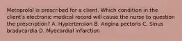 Metoprolol is prescribed for a client. Which condition in the client's electronic medical record will cause the nurse to question the prescription? A. Hypertension B. Angina pectoris C. Sinus bradycardia D. Myocardial infarction