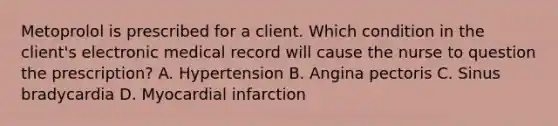 Metoprolol is prescribed for a client. Which condition in the client's electronic medical record will cause the nurse to question the prescription? A. Hypertension B. Angina pectoris C. Sinus bradycardia D. Myocardial infarction