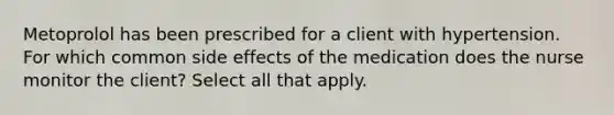 Metoprolol has been prescribed for a client with hypertension. For which common side effects of the medication does the nurse monitor the client? Select all that apply.