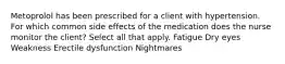 Metoprolol has been prescribed for a client with hypertension. For which common side effects of the medication does the nurse monitor the client? Select all that apply. Fatigue Dry eyes Weakness Erectile dysfunction Nightmares