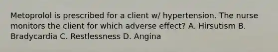 Metoprolol is prescribed for a client w/ hypertension. The nurse monitors the client for which adverse effect? A. Hirsutism B. Bradycardia C. Restlessness D. Angina