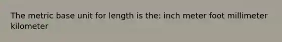 The metric base unit for length is the: inch meter foot millimeter kilometer