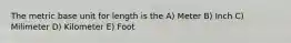 The metric base unit for length is the A) Meter B) Inch C) Milimeter D) Kilometer E) Foot