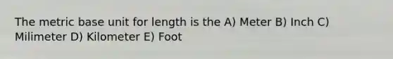 The metric base unit for length is the A) Meter B) Inch C) Milimeter D) Kilometer E) Foot