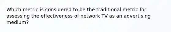 Which metric is considered to be the traditional metric for assessing the effectiveness of network TV as an advertising medium?