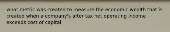 what metric was created to measure the economic wealth that is created when a company's after tax net operating income exceeds cost of capital