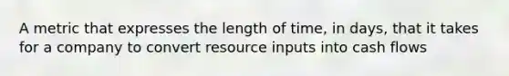 A metric that expresses the length of time, in days, that it takes for a company to convert resource inputs into cash flows