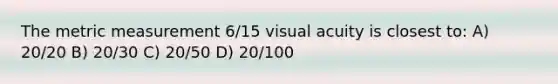 The metric measurement 6/15 visual acuity is closest to: A) 20/20 B) 20/30 C) 20/50 D) 20/100