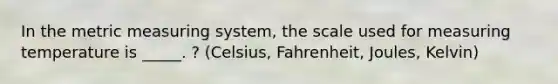 In the metric measuring system, the scale used for measuring temperature is _____. ? (Celsius, Fahrenheit, Joules, Kelvin)