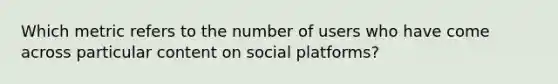 Which metric refers to the number of users who have come across particular content on social platforms?