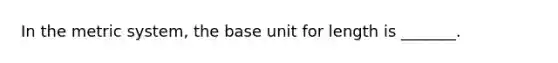 In the metric system, the base unit for length is _______.