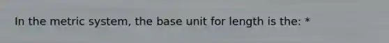 In the <a href='https://www.questionai.com/knowledge/kyR8WgMwCS-metric-system' class='anchor-knowledge'>metric system</a>, the base unit for length is the: *