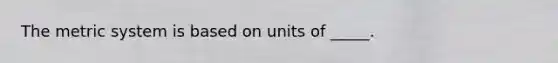 The <a href='https://www.questionai.com/knowledge/kyR8WgMwCS-metric-system' class='anchor-knowledge'>metric system</a> is based on units of _____.