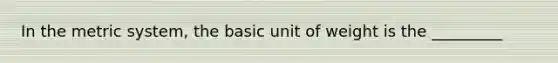 In the metric system, the basic unit of weight is the _________