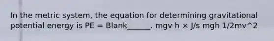 In the <a href='https://www.questionai.com/knowledge/kyR8WgMwCS-metric-system' class='anchor-knowledge'>metric system</a>, the equation for determining gravitational potential energy is PE = Blank______. mgv h × J/s mgh 1/2mv^2