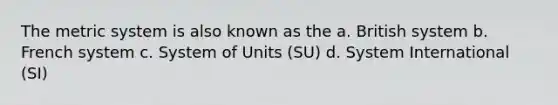 The metric system is also known as the a. British system b. French system c. System of Units (SU) d. System International (SI)