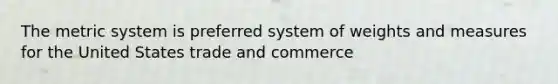 The metric system is preferred system of weights and measures for the United States trade and commerce