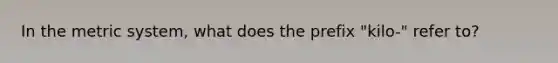 In the metric system, what does the prefix "kilo-" refer to?