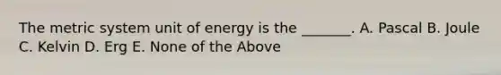 The metric system unit of energy is the _______. A. Pascal B. Joule C. Kelvin D. Erg E. None of the Above