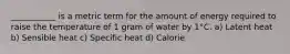 ___________ is a metric term for the amount of energy required to raise the temperature of 1 gram of water by 1°C. a) Latent heat b) Sensible heat c) Specific heat d) Calorie