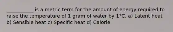 ___________ is a metric term for the amount of energy required to raise the temperature of 1 gram of water by 1°C. a) Latent heat b) Sensible heat c) Specific heat d) Calorie