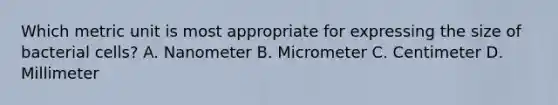 Which metric unit is most appropriate for expressing the size of bacterial cells? A. Nanometer B. Micrometer C. Centimeter D. Millimeter