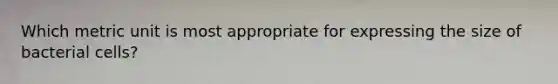 Which metric unit is most appropriate for expressing the size of bacterial cells?