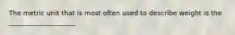 The metric unit that is most often used to describe weight is the ____________________