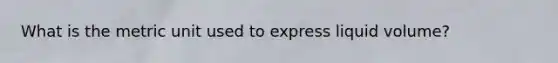 What is the metric unit used to express liquid volume?