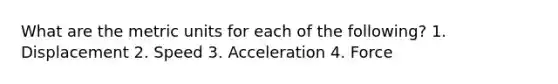 What are the metric units for each of the following? 1. Displacement 2. Speed 3. Acceleration 4. Force