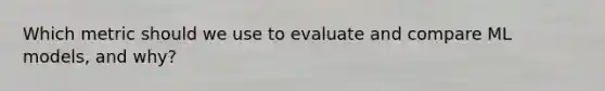 Which metric should we use to evaluate and compare ML models, and why?