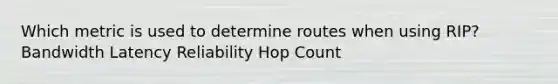 Which metric is used to determine routes when using RIP? Bandwidth Latency Reliability Hop Count