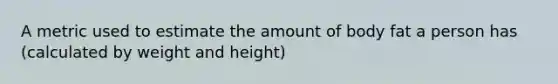 A metric used to estimate the amount of body fat a person has (calculated by weight and height)