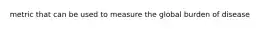 metric that can be used to measure the global burden of disease