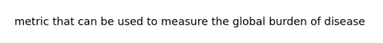 metric that can be used to measure the global burden of disease