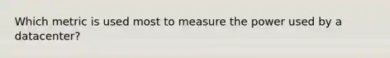 Which metric is used most to measure the power used by a datacenter?