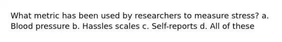 What metric has been used by researchers to measure stress? a. Blood pressure b. Hassles scales c. Self-reports d. All of these