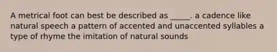 A metrical foot can best be described as _____. a cadence like natural speech a pattern of accented and unaccented syllables a type of rhyme the imitation of natural sounds